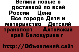 Велики новые с доставкой по всей России  › Цена ­ 700 - Все города Дети и материнство » Детский транспорт   . Алтайский край,Белокуриха г.